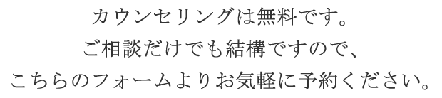 カウンセリングは無料です。ご相談だけでも結構ですので、こちらのフォームよりお気軽に予約ください。