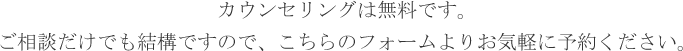 カウンセリングは無料です。ご相談だけでも結構ですので、こちらのフォームよりお気軽に予約ください。