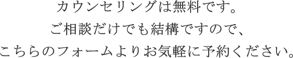 カウンセリングは無料です。ご相談だけでも結構ですので、こちらのフォームよりお気軽に予約ください。