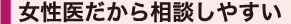 女性医だから相談しやすい