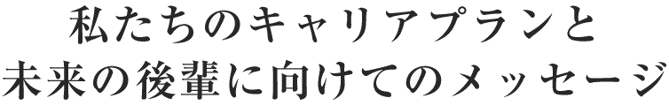 私たちのキャリアプランと未来の後輩に向けてのメッセージ