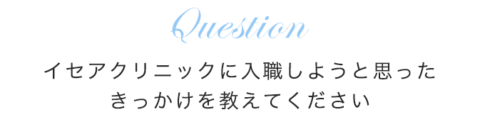 イセアクリニックに入職しようと思ったきっかけを教えてください