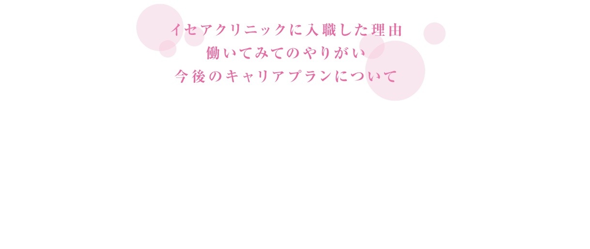 イセアクリニックに入職した理由　働いてみてのやりがい　今後のキャリアプランについて