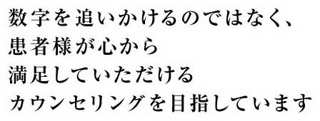 数字を追いかけるのではなく、患者様が心から満足していただけるカウンセリングを目指しています