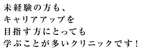 未経験の方も、キャリアアップを目指す方にとっても学ぶことが多いクリニックです