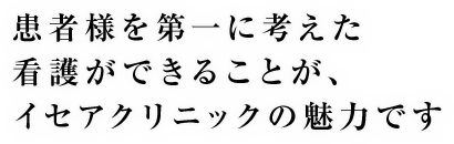 患者様を第一に考えた看護ができることが、イセアクリニックの魅力です