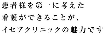 患者様を第一に考えた看護ができることが、イセアクリニックの魅力です