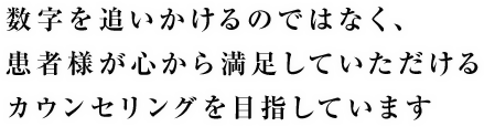 数字を追いかけるのではなく、患者様が心から満足していただけるカウンセリングを目指しています