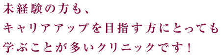 未経験の方も、キャリアアップを目指す方にとっても学ぶことが多いクリニックです