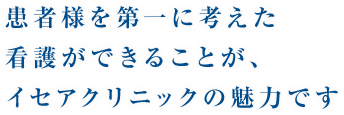 患者様を第一に考えた看護ができることが、イセアクリニックの魅力です