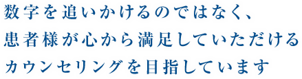 数字を追いかけるのではなく、患者様が心から満足していただけるカウンセリングを目指しています