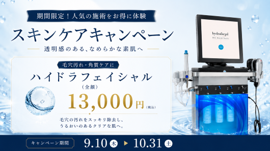 期間限定！人気の施術をお得に体験 スキンケアキャンペーン 透明感のある、なめらかな素肌へ 毛穴汚れ・角質ケアに ハイドラフェイシャル(全顔) 13,000円(税込) 毛穴の汚れをスッキリ除去し、うるおいのあるクリアな肌へ。 キャンペーン期間 9.11木 10.31土まで