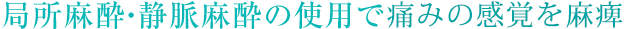 局所麻酔・静脈麻酔の使用で無痛治療 