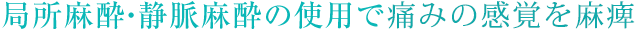 局所麻酔・静脈麻酔の使用で無痛治療 