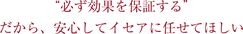 ”必ず効果を保証する”だから、安心してイセアに任せてほしい