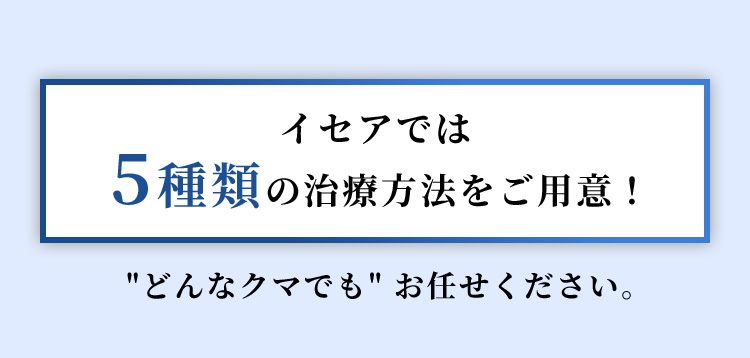 イセアでは5種類の治療方法をご用意！"どんなクマでも"お任せください。