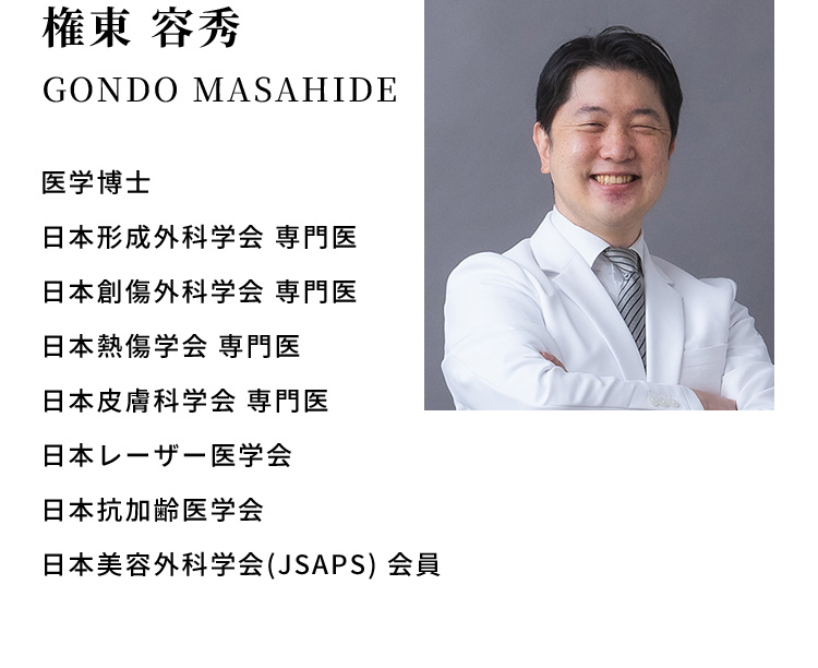 権東 容秀 GONDO MASAHIDE 医学博士 日本形成外科学会 専門医 日本創傷外科学会 専門医 日本熱傷学会 専門医 日本皮膚科学会 専門医 日本レーザー医学会 日本抗加齢医学会 日本美容外科学会(JSAPS) 会員