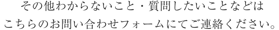 その他わからないこと・質問したいことなどはこちらのお問い合わせフォームにご連絡ください。