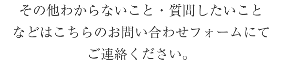 その他わからないこと・質問したいことなどはこちらのお問い合わせフォームにご連絡ください。